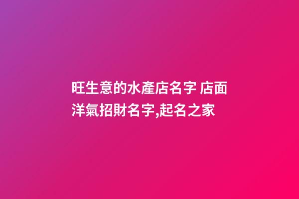 旺生意的水產店名字 店面洋氣招財名字,起名之家-第1張-店鋪起名-玄機派
